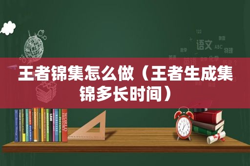 王者锦集怎么做（王者生成集锦多长时间）