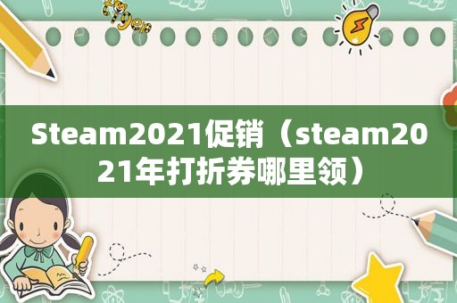 Steam2021促销（steam2021年打折券哪里领）