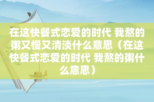 在这快餐式恋爱的时代 我熬的粥又慢又清淡什么意思（在这快餐式恋爱的时代 我熬的粥什么意思）