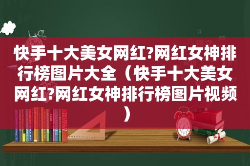 快手十大美女网红?网红女神排行榜图片大全（快手十大美女网红?网红女神排行榜图片视频）