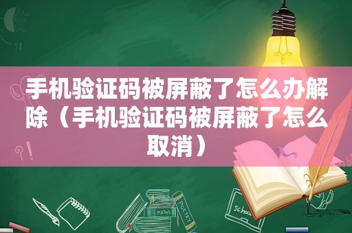 手机验证码被屏蔽了怎么办解除（手机验证码被屏蔽了怎么取消）