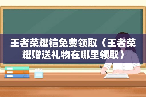 王者荣耀铠免费领取（王者荣耀赠送礼物在哪里领取）