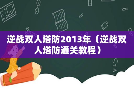 逆战双人塔防2013年（逆战双人塔防通关教程）