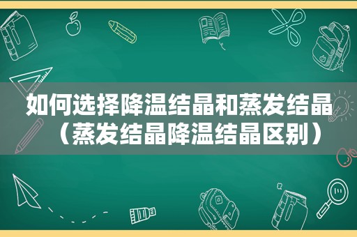 如何选择降温结晶和蒸发结晶（蒸发结晶降温结晶区别）