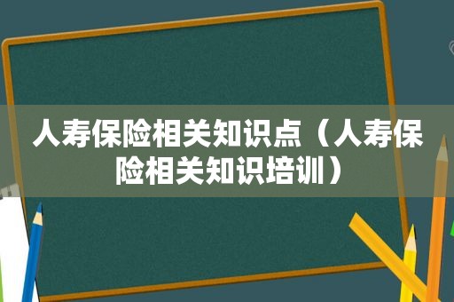 人寿保险相关知识点（人寿保险相关知识培训）