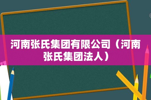 河南张氏集团有限公司（河南张氏集团法人）