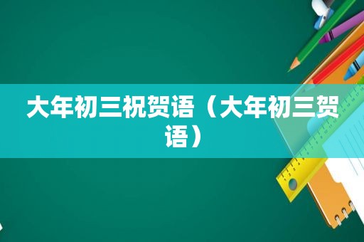 大年初三祝贺语（大年初三贺语）