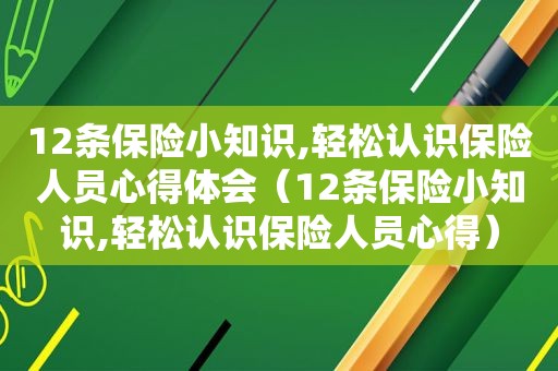 12条保险小知识,轻松认识保险人员心得体会（12条保险小知识,轻松认识保险人员心得）