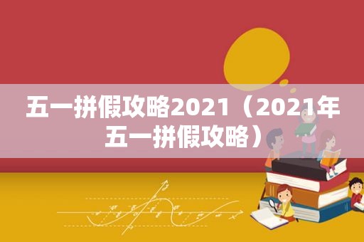 五一拼假攻略2021（2021年五一拼假攻略）