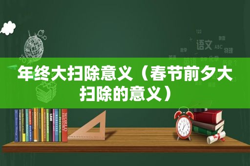 年终大扫除意义（春节前夕大扫除的意义）