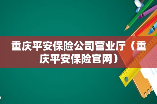 重庆平安保险公司营业厅（重庆平安保险官网）