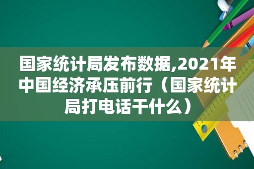 国家统计局发布数据,2021年中国经济承压前行（国家统计局打电话干什么）