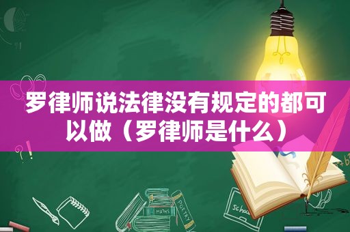 罗律师说法律没有规定的都可以做（罗律师是什么）