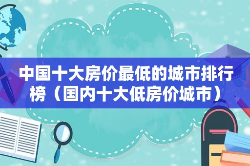 中国十大房价最低的城市排行榜（国内十大低房价城市）