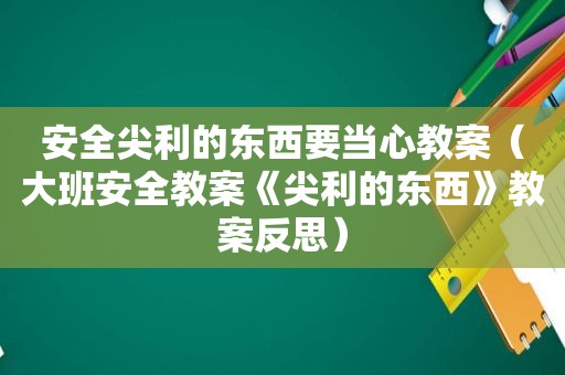 安全尖利的东西要当心教案（大班安全教案《尖利的东西》教案反思）