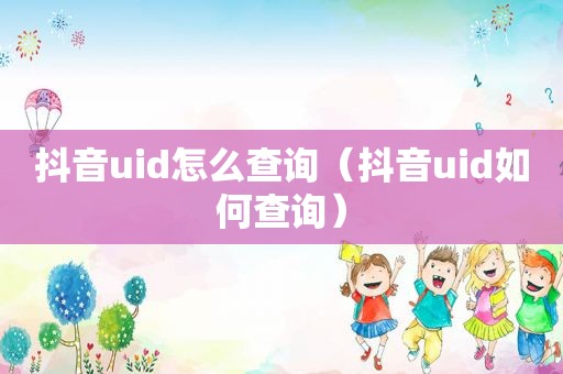 抖音uid怎么查询（抖音uid如何查询）