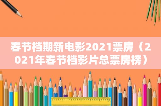 春节档期新电影2021票房（2021年春节档影片总票房榜）