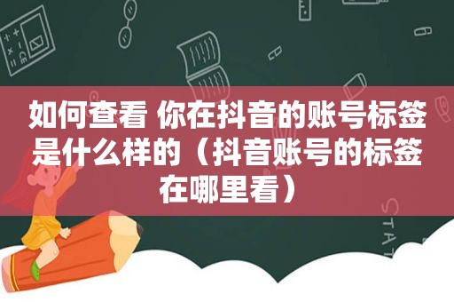 如何查看 你在抖音的账号标签是什么样的（抖音账号的标签在哪里看）