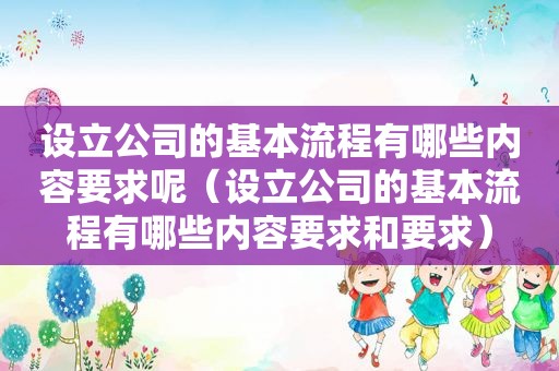 设立公司的基本流程有哪些内容要求呢（设立公司的基本流程有哪些内容要求和要求）