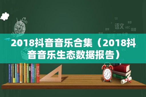 2018抖音音乐合集（2018抖音音乐生态数据报告）