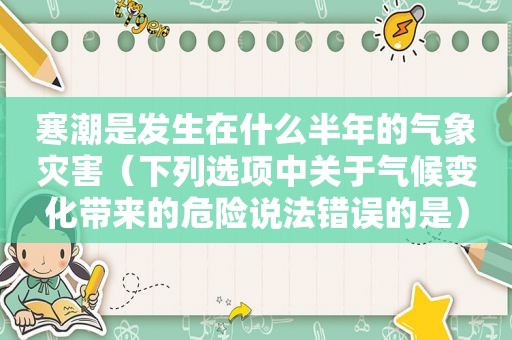 寒潮是发生在什么半年的气象灾害（下列选项中关于气候变化带来的危险说法错误的是）