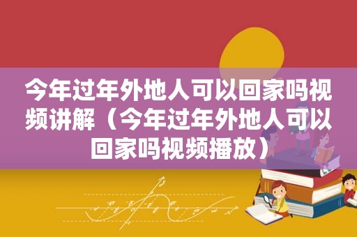 今年过年外地人可以回家吗视频讲解（今年过年外地人可以回家吗视频播放）