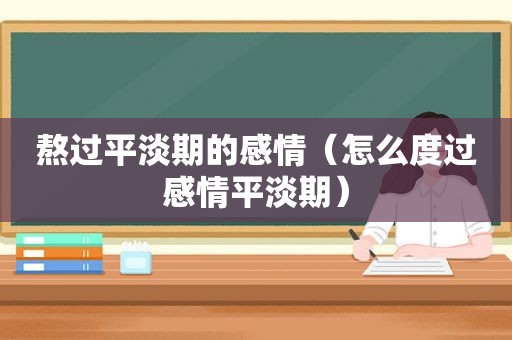 熬过平淡期的感情（怎么度过感情平淡期）