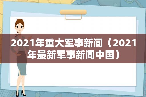 2021年重大军事新闻（2021年最新军事新闻中国）