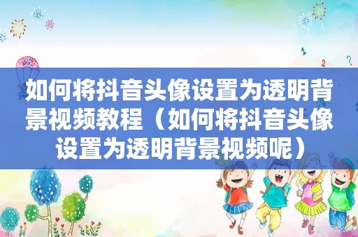 如何将抖音头像设置为透明背景视频教程（如何将抖音头像设置为透明背景视频呢）