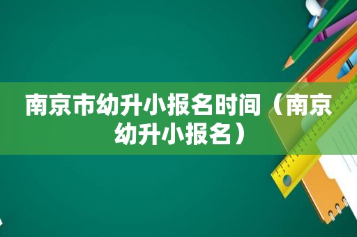 南京市幼升小报名时间（南京幼升小报名）