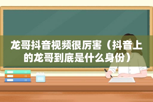 龙哥抖音视频很厉害（抖音上的龙哥到底是什么身份）