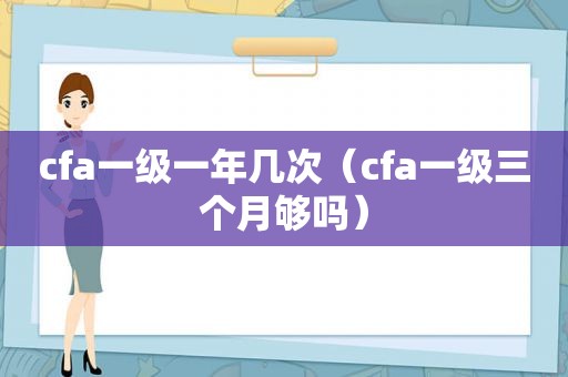 cfa一级一年几次（cfa一级三个月够吗）