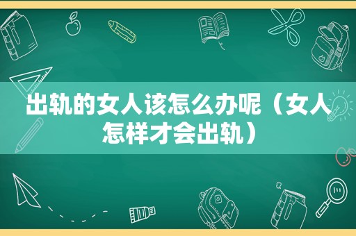 出轨的女人该怎么办呢（女人怎样才会出轨）