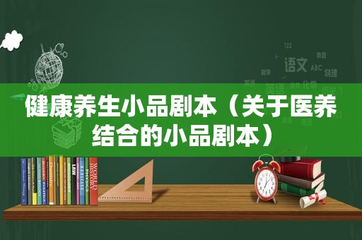 健康养生小品剧本（关于医养结合的小品剧本）