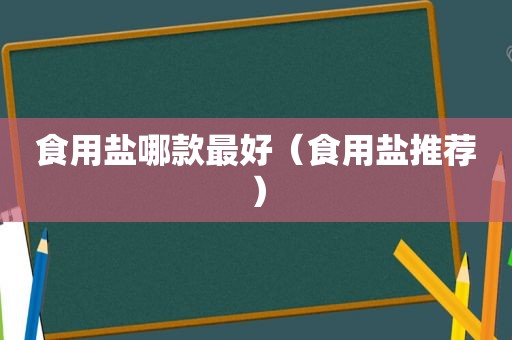 食用盐哪款最好（食用盐推荐）