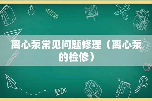 离心泵常见问题修理（离心泵的检修）