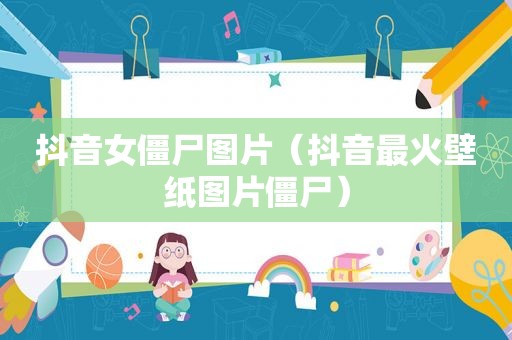 抖音女僵尸图片（抖音最火壁纸图片僵尸）