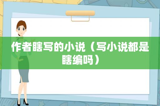 作者瞎写的小说（写小说都是瞎编吗）