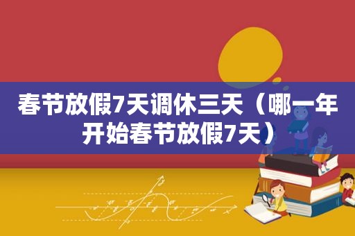 春节放假7天调休三天（哪一年开始春节放假7天）