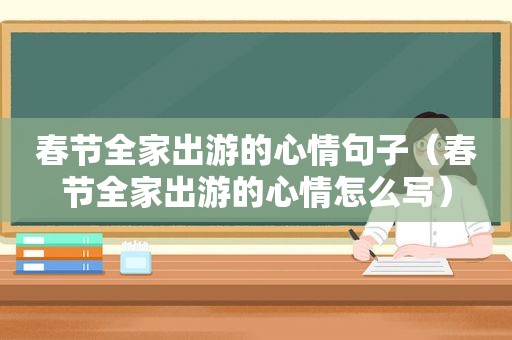 春节全家出游的心情句子（春节全家出游的心情怎么写）