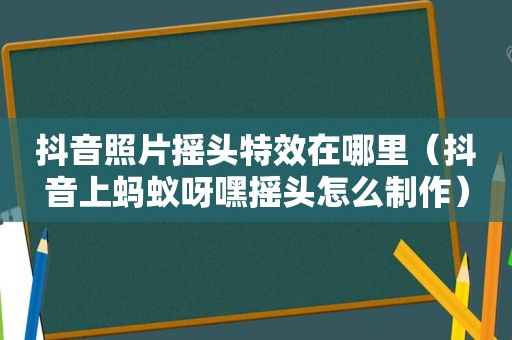 抖音照片摇头特效在哪里（抖音上蚂蚁呀嘿摇头怎么制作）