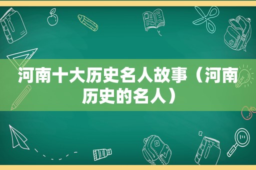 河南十大历史名人故事（河南历史的名人）