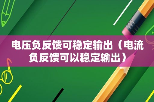 电压负反馈可稳定输出（电流负反馈可以稳定输出）