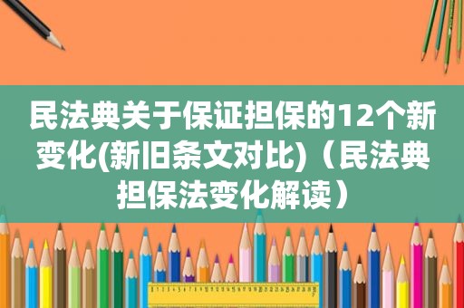 民法典关于保证担保的12个新变化(新旧条文对比)（民法典担保法变化解读）