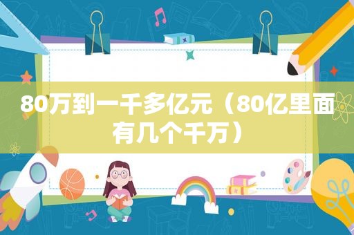 80万到一千多亿元（80亿里面有几个千万）