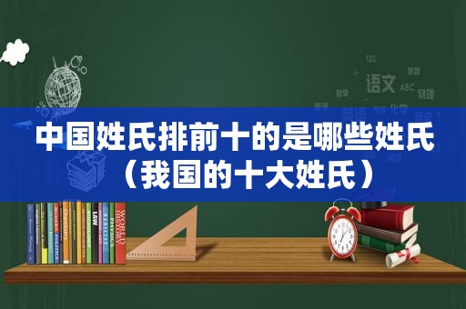 中国姓氏排前十的是哪些姓氏（我国的十大姓氏）