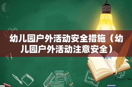 幼儿园户外活动安全措施（幼儿园户外活动注意安全）