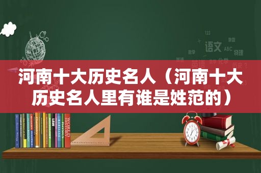 河南十大历史名人（河南十大历史名人里有谁是姓范的）