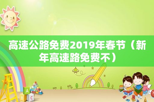 高速公路免费2019年春节（新年高速路免费不）