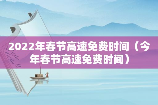 2022年春节高速免费时间（今年春节高速免费时间）